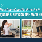 TẠI SAO DÂN VĂN PHÒNG VÀ NGƯỜI ĐỨNG LÂU LÀ ĐỐI TƯỢNG DỄ BỊ SUY GIÃN TĨNH MẠCH NHẤT?