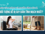 TẠI SAO DÂN VĂN PHÒNG VÀ NGƯỜI ĐỨNG LÂU LÀ ĐỐI TƯỢNG DỄ BỊ SUY GIÃN TĨNH MẠCH NHẤT?
