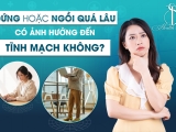 Đứng hoặc Ngồi Quá Lâu Có Ảnh Hưởng Đến Tĩnh Mạch Không?