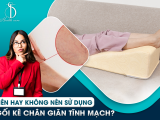 Nên Sử Dụng Gối Kê Chân Giãn Tĩnh Mạch Không?